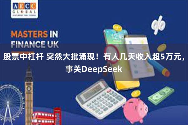 股票中杠杆 突然大批涌现！有人几天收入超5万元，事关DeepSeek