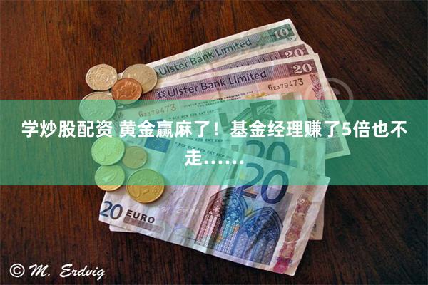 学炒股配资 黄金赢麻了！基金经理赚了5倍也不走……