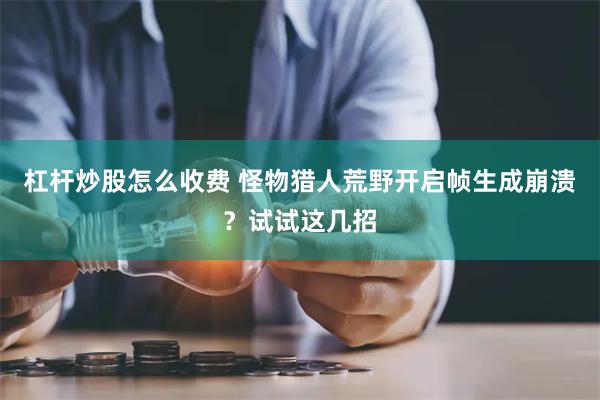 杠杆炒股怎么收费 怪物猎人荒野开启帧生成崩溃？试试这几招