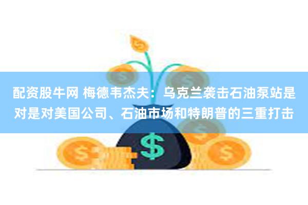 配资股牛网 梅德韦杰夫：乌克兰袭击石油泵站是对是对美国公司、石油市场和特朗普的三重打击