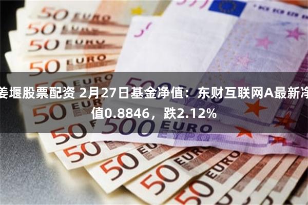 姜堰股票配资 2月27日基金净值：东财互联网A最新净值0.8846，跌2.12%