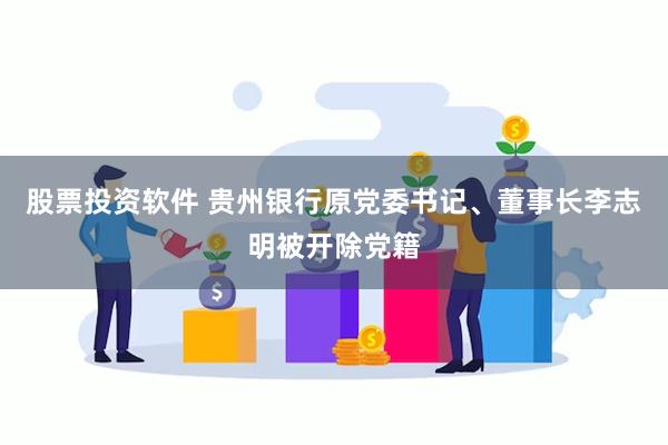 股票投资软件 贵州银行原党委书记、董事长李志明被开除党籍