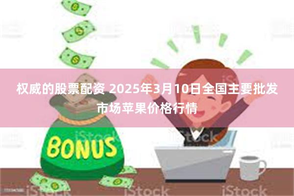 权威的股票配资 2025年3月10日全国主要批发市场苹果价格行情