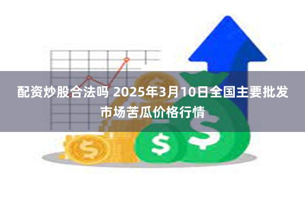 配资炒股合法吗 2025年3月10日全国主要批发市场苦瓜价格行情