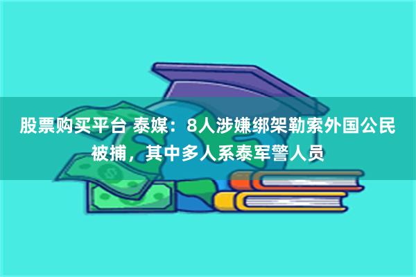 股票购买平台 泰媒：8人涉嫌绑架勒索外国公民被捕，其中多人系泰军警人员