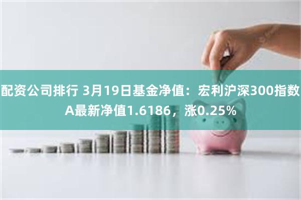 配资公司排行 3月19日基金净值：宏利沪深300指数A最新净值1.6186，涨0.25%