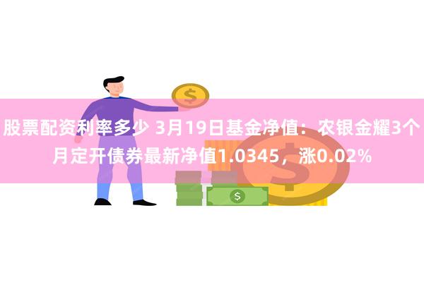 股票配资利率多少 3月19日基金净值：农银金耀3个月定开债券最新净值1.0345，涨0.02%