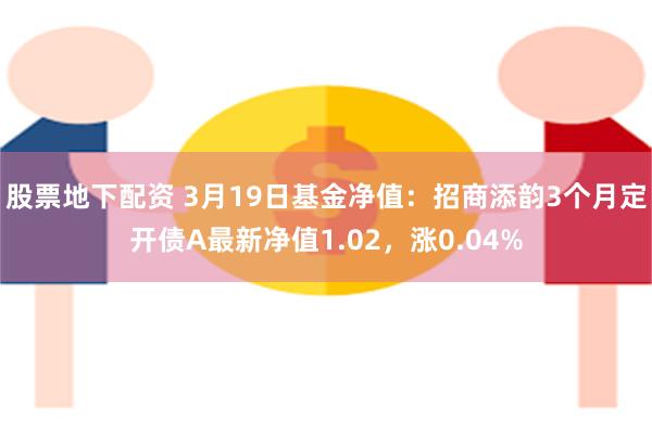 股票地下配资 3月19日基金净值：招商添韵3个月定开债A最新净值1.02，涨0.04%